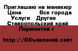 Приглашаю на маникюр › Цена ­ 500 - Все города Услуги » Другие   . Ставропольский край,Лермонтов г.